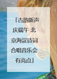 古韵新声庆端午 北京海淀诗词合唱音乐会有亮点